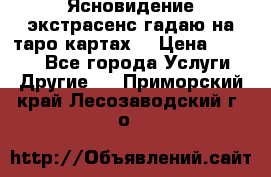 Ясновидение экстрасенс гадаю на таро картах  › Цена ­ 1 000 - Все города Услуги » Другие   . Приморский край,Лесозаводский г. о. 